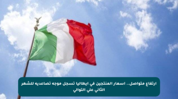 ارتفاع متواصل.. أسعار المنتجين في إيطاليا تسجل موجة تصاعدية للشهر الثاني على التوالي